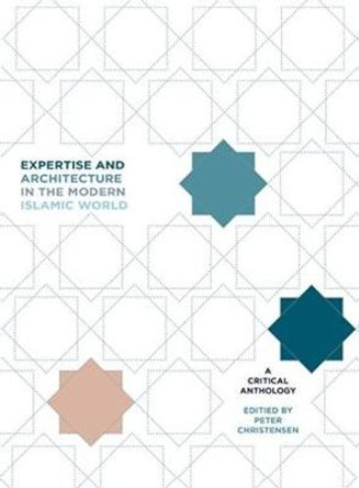 Expertise and Architecture in the Modern Islamic World: A Critical Anthology by Peter H Christensen