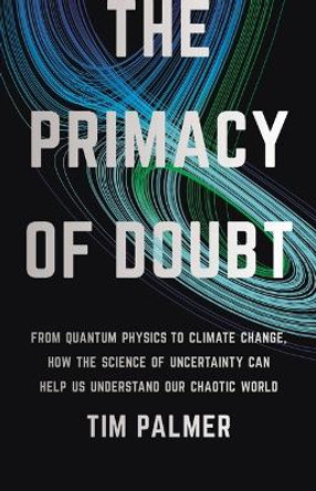 The Primacy of Doubt: From Quantum Physics to Climate Change, How the Science of Uncertainty Can Help Us Understand Our Chaotic World by Tim Palmer