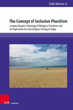 The Concept of Inclusive Pluralism: Exploring Jacques Dupuis's Theology of Religious Pluralism and Its Implication Towards Contemporary Interreligious Dialogue by Cirilo Boloron