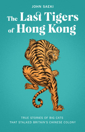 The Last Tigers of Hong Kong: True Stories of Big Cats That Stalked Britain's Chinese Colony by John Saeki