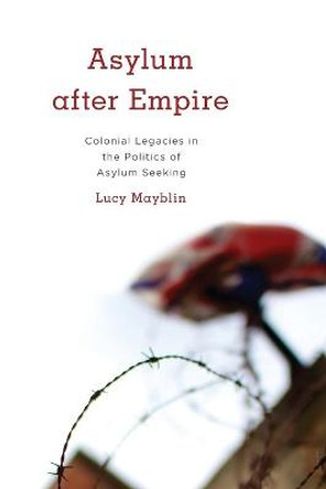 Asylum after Empire: Colonial Legacies in the Politics of Asylum Seeking by Lucy Mayblin