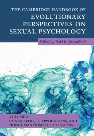 The Cambridge Handbook of Evolutionary Perspectives on Sexual Psychology: Volume 4, Controversies, Applications, and Non-Human Primate Extensions by Todd K. Shackelford