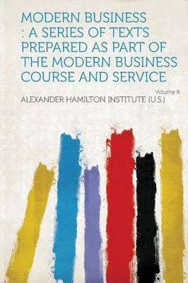 Modern Business: A Series of Texts Prepared as Part of the Modern Business Course and Service Volume 8 by Alexander Hamilton Institute (U S )