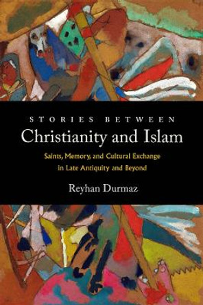 Stories between Christianity and Islam: Saints, Memory, and Cultural Exchange in Late Antiquity and Beyond by Reyhan Durmaz
