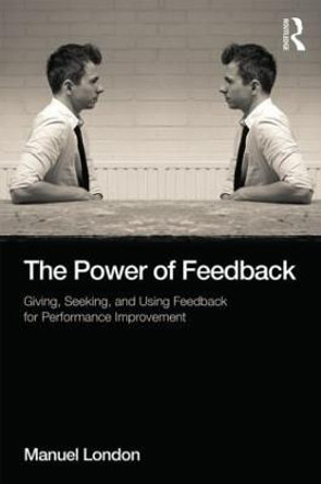 The Power of Feedback: Giving, Seeking, and Using Feedback for Performance Improvement by Manuel London