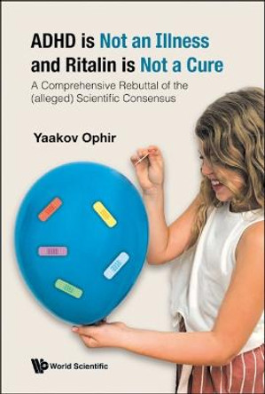 Adhd Is Not An Illness And Ritalin Is Not A Cure: A Comprehensive Rebuttal Of The (Alleged) Scientific Consensus by Yaakov Ophir