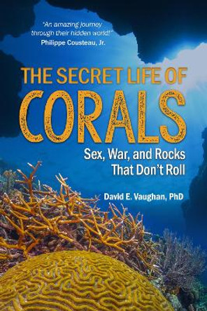 The Secret Life of Corals: Sex, War and Rocks that Don't Roll by David E. Vaughan