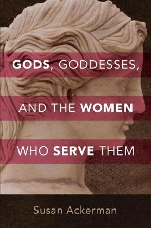 Gods, Goddesses, and the Women Who Serve Them by Susan Ackerman