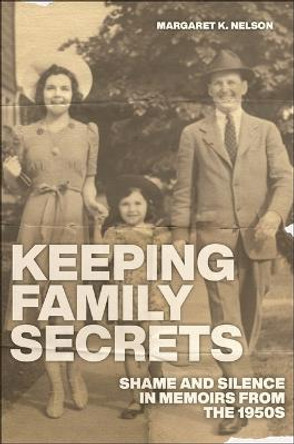 Keeping Family Secrets: Shame and Silence in Memoirs from the 1950s by Margaret K Nelson