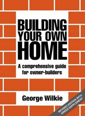 Building Your Own Home: A Comprehensive Guide for Owner-builders by George Wilkie