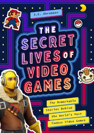 The Secret Lives of Video Games: The Remarkable Stories Behind the World's Most Famous Video Games by S E Abramson