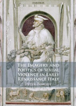 The Imagery and Politics of Sexual Violence in Early Renaissance Italy by Peter Bokody