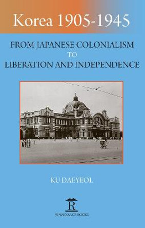 Korea 1905-1945: From Japanese Colonialism to Liberation and Independence by Ku Daeyeol