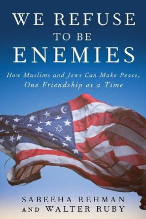 We Refuse to Be Enemies: How Muslims and Jews Can Make Peace, One Friendship at a Time by Sabeeha Rehman