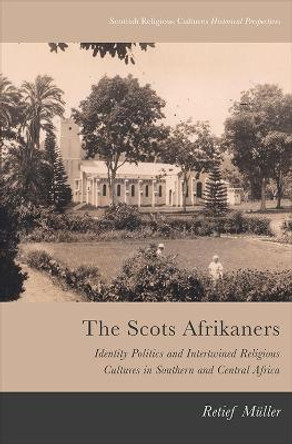 The Scots Afrikaners: Identity Politics and Intertwined Religious Cultures in Southern and Central Africa by Retief Muller