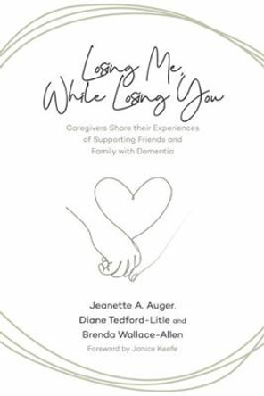Losing Me, While Losing You: Caregivers Share Their Experiences of Supporting Friends and Family with Dementia by Jeanette A Auger