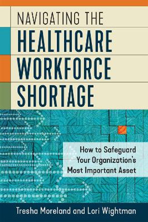 Navigating the Healthcare Workforce Shortage: How to Safeguard Your Organization's Most Important Asset by Lori Wightman