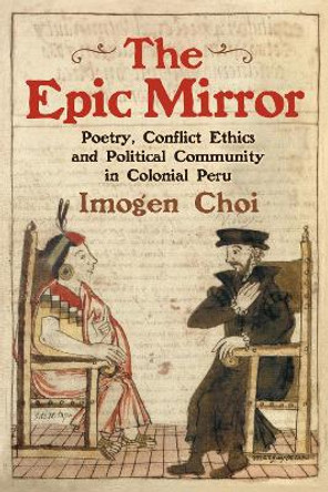 The Epic Mirror - Poetry, Conflict Ethics and Political Community in Colonial Peru by Imogen Choi