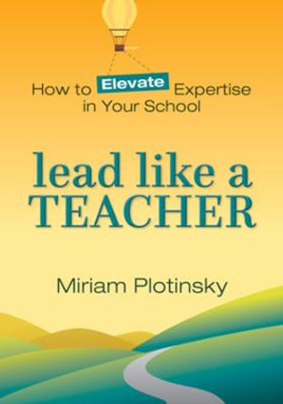 Lead Like a Teacher: How to Elevate Expertise in Your School by Miriam Plotinsky