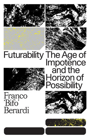 Futurability: The Age of Impotence and the Horizon of Possibility by Franco &quot;Bifo&quot; Berardi
