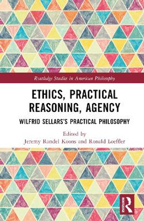 Ethics, Practical Reasoning, Agency: Wilfrid Sellars’s Practical Philosophy by Jeremy Randel Koons