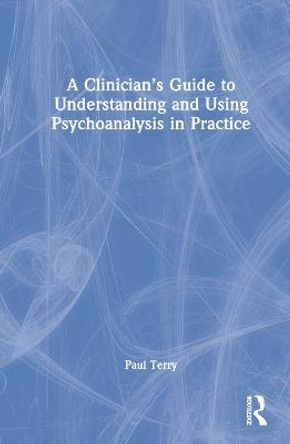 A Clinician’s Guide to Understanding and Using Psychoanalysis in Practice by Paul Terry