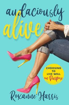 Audaciously Alive: Choosing to Live Well on Purpose by Roxanne Harris