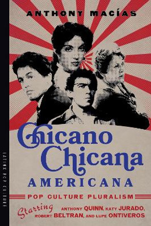 Chicano-Chicana Americana: Pop Culture Pluralism Starring Anthony Quinn, Katy Jurado, Robert Beltran, and Lupe Ontiveros by Anthony Macías