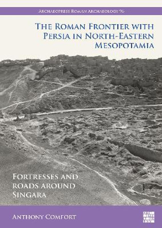 The Roman Frontier with Persia in North-Eastern Mesopotamia: Fortresses and Roads around Singara by Anthony Comfort