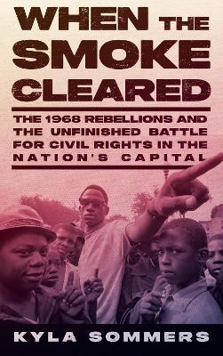 When the Smoke Cleared: The 1968 Rebellion and the Unfinished Battle for Civil Rights in the Nation’s Capital by Kyla Sommers