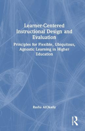 Learner-Centered Instructional Design and Evaluation: Principles for Flexible, Ubiquitous, Agnostic Learning in Higher Education by Rasha AlOkaily