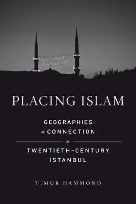 Placing Islam: Geographies of Connection in Twentieth-Century Istanbul by Timur Warner Hammond
