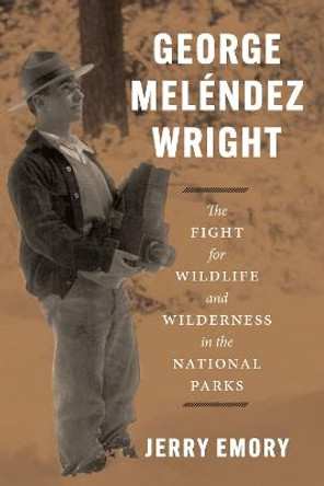 George Meléndez Wright: The Fight for Wildlife and Wilderness in the National Parks by Jerry Emory