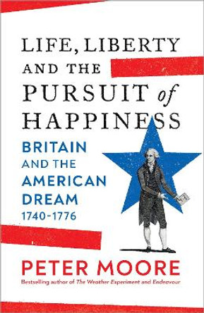 Life, Liberty and the Pursuit of Happiness: Britain and the American Dream (1740–1776) by Peter Moore