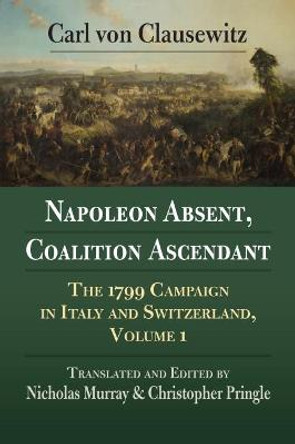 Napoleon Absent, Coalition Ascendant: The 1799 Campaign in Italy and Switzerland, Volume 1 by Carl von Clausewitz
