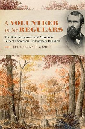A Volunteer in the Regulars: The Civil War Journal and Memoir of Gilbert Thompson, US Engineer Battalion by Mark A. Smith