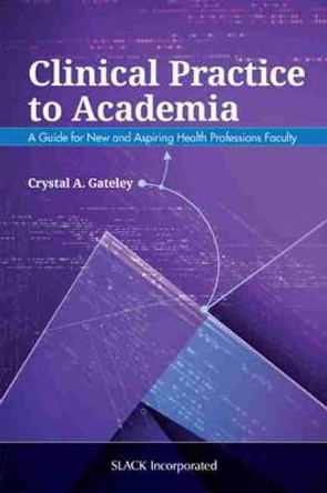 Clinical Practice to Academia: A Guide for New and Aspiring Health Professions Faculty by Crystal A. Gateley