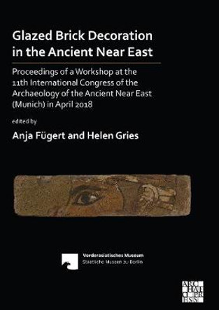 Glazed Brick Decoration in the Ancient Near East: Proceedings of a Workshop at the 11th International Congress of the Archaeology of the Ancient Near East (Munich) in April 2018 by Anja Fügert