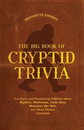 The Big Book Of Cryptid Trivia: Fun Facts and Fascinating Folklore about Bigfoot, Mothman, Loch Ness Monster, the Yeti, and More Elusive Creatures by Bernadette Johnson