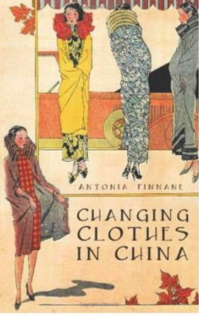 Changing Clothes in China: Fashion, History, Nation by Antonia Finnane