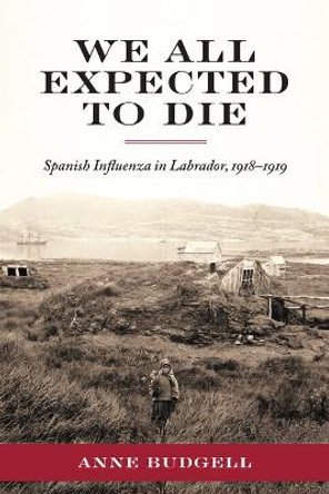 We All Expected to Die: Spanish Influenza in Labrador, 1918-1919 by Anne Budgell