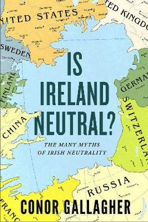 Is Ireland Neutral: The Many Myths of Irish Neutrality by Conor Gallagher
