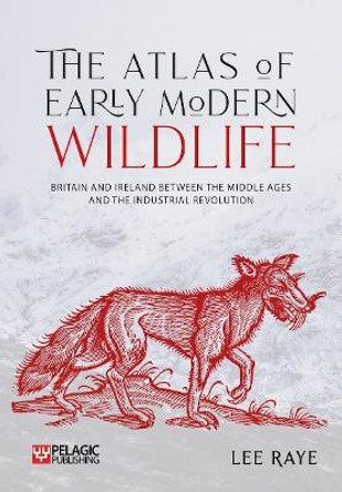 The Atlas of Early Modern Wildlife: Britain and Ireland between the Middle Ages and the Industrial Revolution by Lee Raye