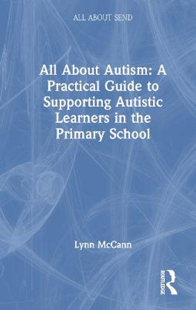 All About Autism: A Practical Guide for Primary Teachers: A Practical Guide for Primary Teachers by Lynn McCann