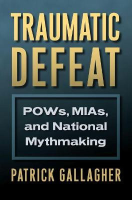 Traumatic Defeat: POWs, MIAs, and National Mythmaking by Patrick Gallagher
