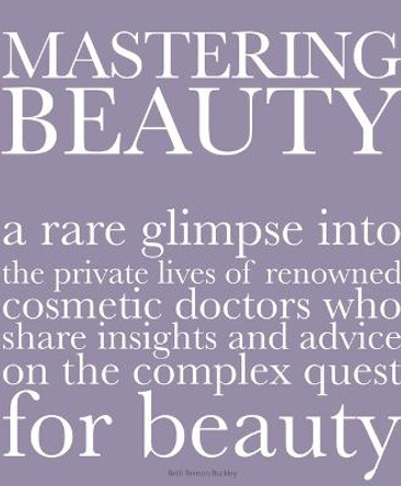 Mastering Beauty: A Rare Glimpse Into the Private Lives of Renowned Cosmetic Doctors Who Share Insights and Advice on the Complex Quest for Beauty by Beth Benton Buckley