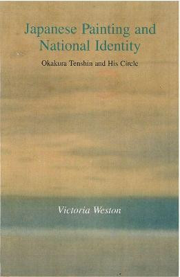 Japanese Painting and National Identity: Okakura Tenshin and His Circle by Victoria Weston