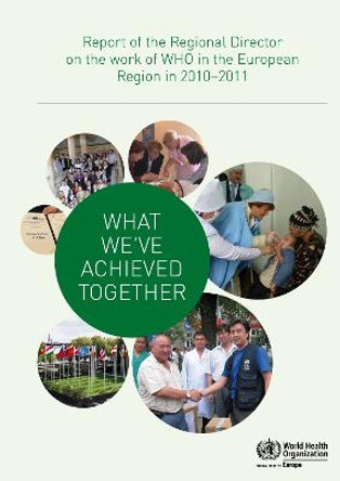 What we've achieved together: report of the regional director on the work of WHO in the European Region in 2010-2011 by World Health Organization: Regional Office for Europe