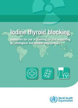 Iodine thyroid blocking: guidelines for use in planning for and responding to radiological and nuclear emergencies by World Health Organization