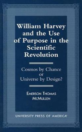 William Harvey and the Use of Purpose in the Scientific Revolution: Cosmos by Chance or Universe by Design? by Emerson Thomas McMullen